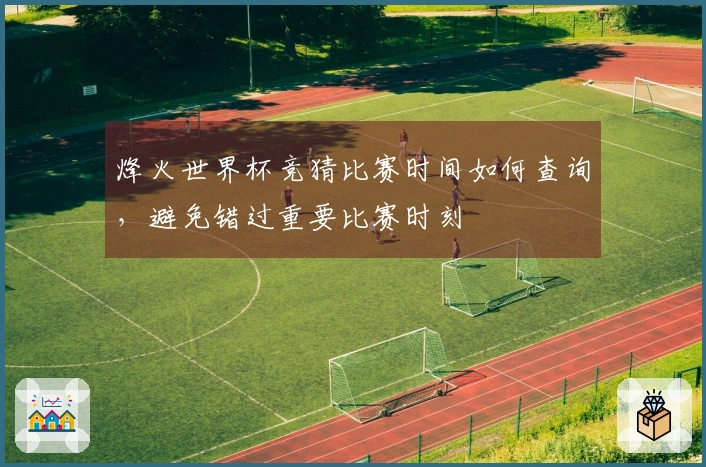 烽火世界杯竞猜比赛时间如何查询，避免错过重要比赛时刻