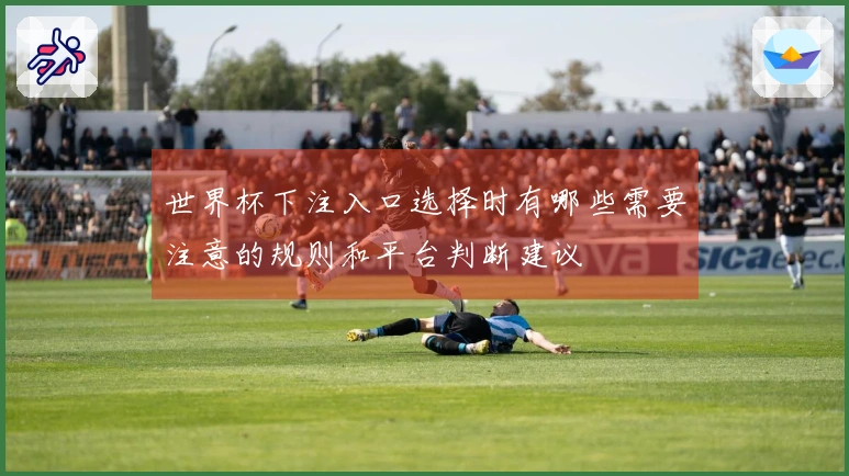 世界杯下注入口选择时有哪些需要注意的规则和平台判断建议