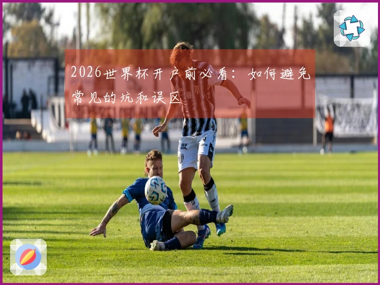 2026世界杯开户前必看：如何避免常见的坑和误区