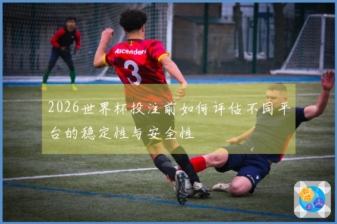 2026世界杯投注前如何评估不同平台的稳定性与安全性