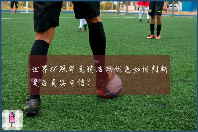 世界杯冠军竞猜活动优惠如何判断是否真实可信？
