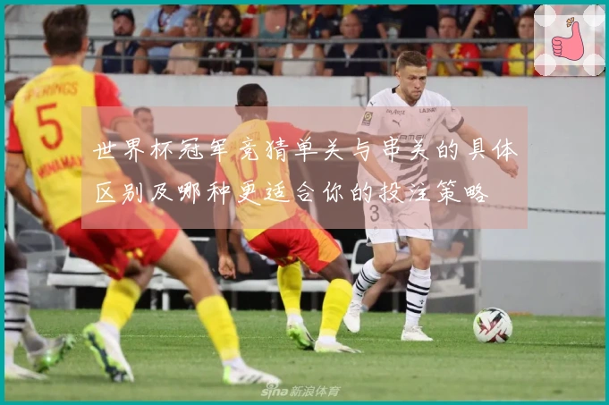 世界杯冠军竞猜单关与串关的具体区别及哪种更适合你的投注策略