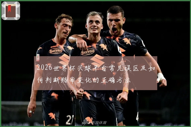 2026世界杯买球平台常见误区及如何判断赔率变化的正确方法