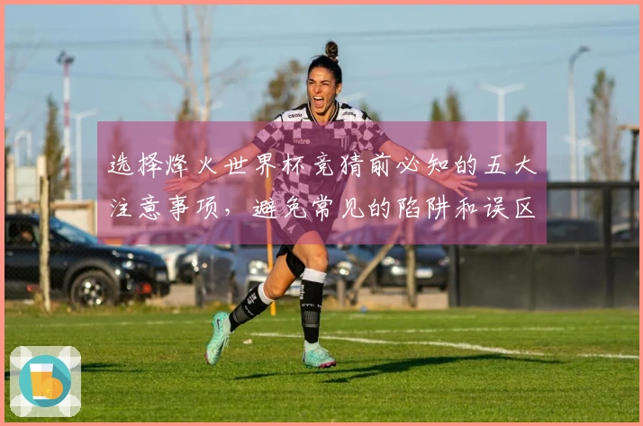选择烽火世界杯竞猜前必知的五大注意事项，避免常见的陷阱和误区
