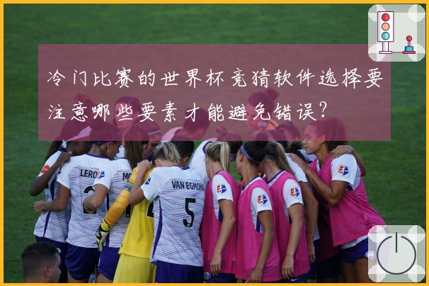 冷门比赛的世界杯竞猜软件选择要注意哪些要素才能避免错误？
