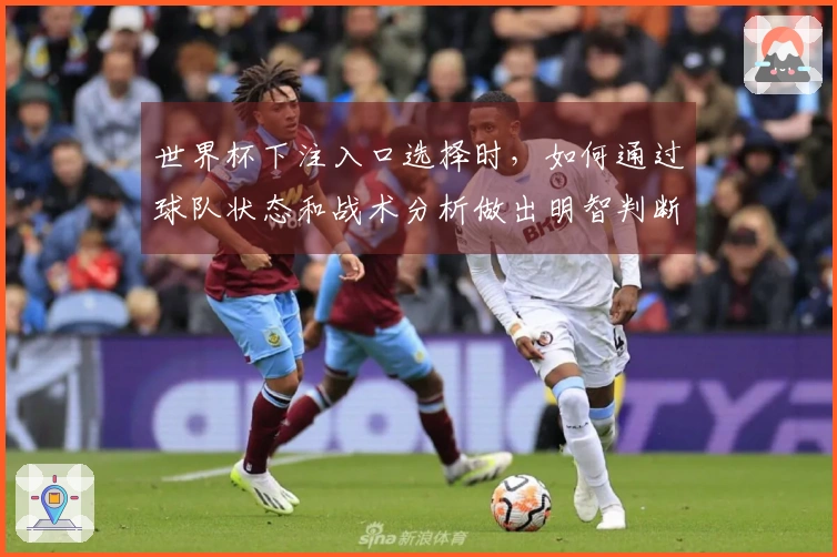 世界杯下注入口选择时，如何通过球队状态和战术分析做出明智判断