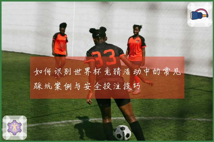如何识别世界杯竞猜活动中的常见踩坑案例与安全投注技巧
