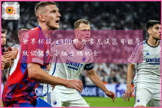 世界杯投注app哪些常见误区可能导致你错失小组出线机会