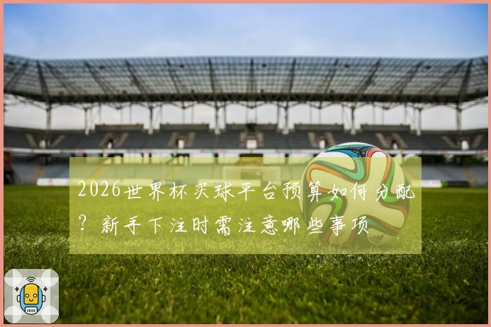 2026世界杯买球平台预算如何分配？新手下注时需注意哪些事项