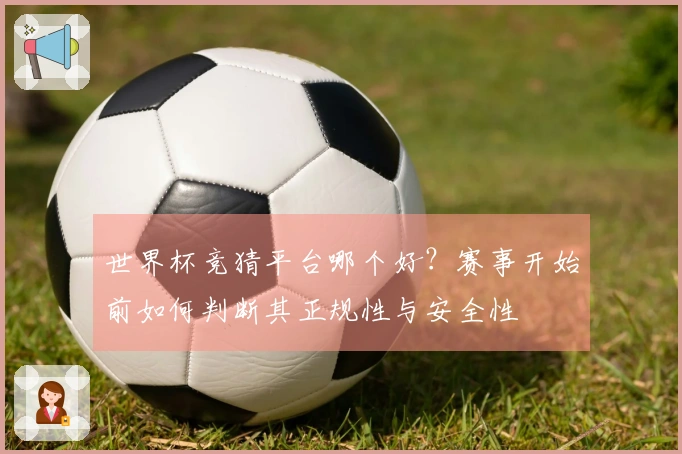 世界杯竞猜平台哪个好？赛事开始前如何判断其正规性与安全性