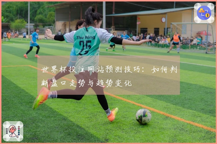 世界杯投注网站预测技巧：如何判断盘口走势与趋势变化