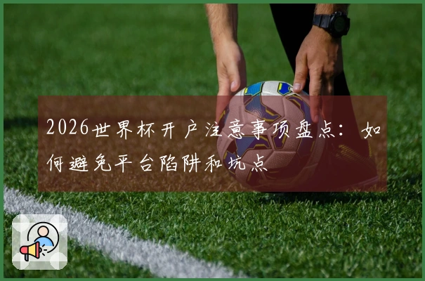 2026世界杯开户注意事项盘点：如何避免平台陷阱和坑点