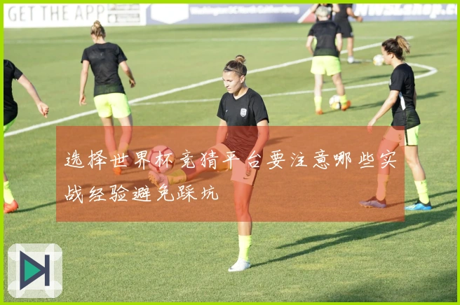 选择世界杯竞猜平台要注意哪些实战经验避免踩坑