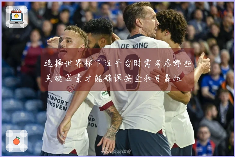 选择世界杯下注平台时需考虑哪些关键因素才能确保安全和可靠性