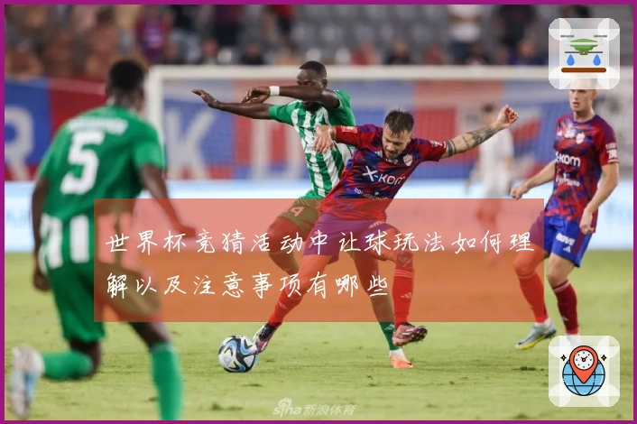 世界杯竞猜活动中让球玩法如何理解以及注意事项有哪些