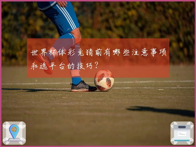 世界杯体彩竞猜前有哪些注意事项和选平台的技巧？