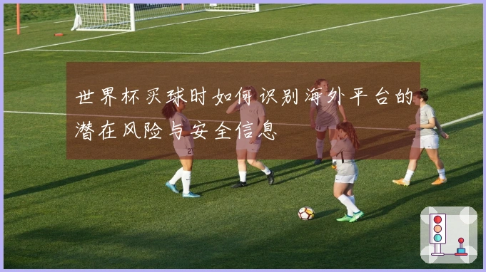 世界杯买球时如何识别海外平台的潜在风险与安全信息