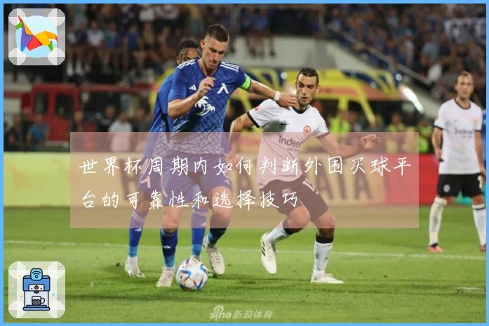世界杯周期内如何判断外围买球平台的可靠性和选择技巧