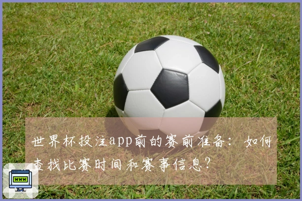 世界杯投注app前的赛前准备：如何查找比赛时间和赛事信息？