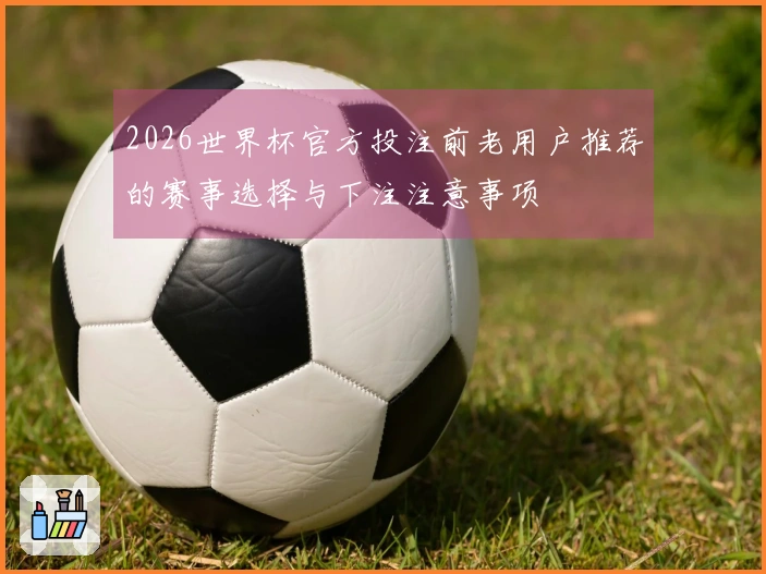 2026世界杯官方投注前老用户推荐的赛事选择与下注注意事项
