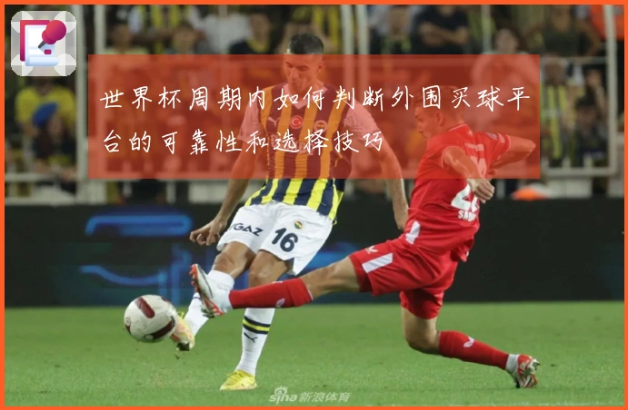 世界杯周期内如何判断外围买球平台的可靠性和选择技巧