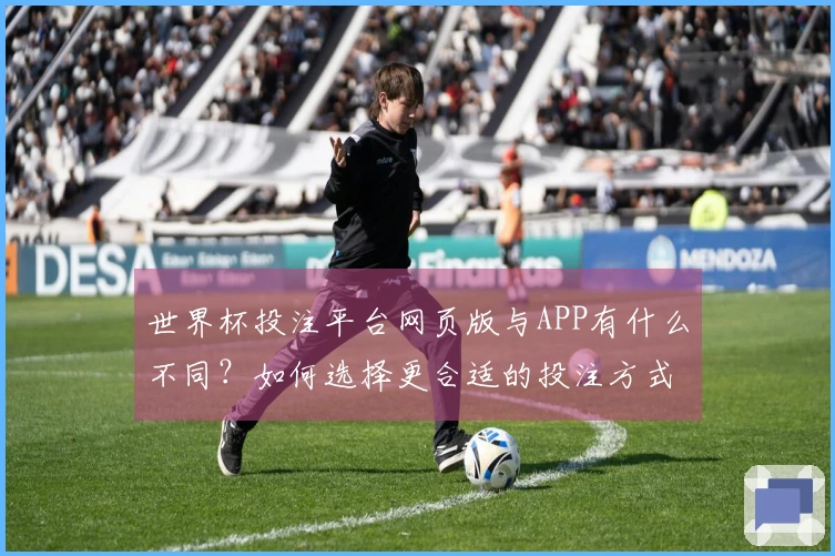 世界杯投注平台网页版与APP有什么不同？如何选择更合适的投注方式？
