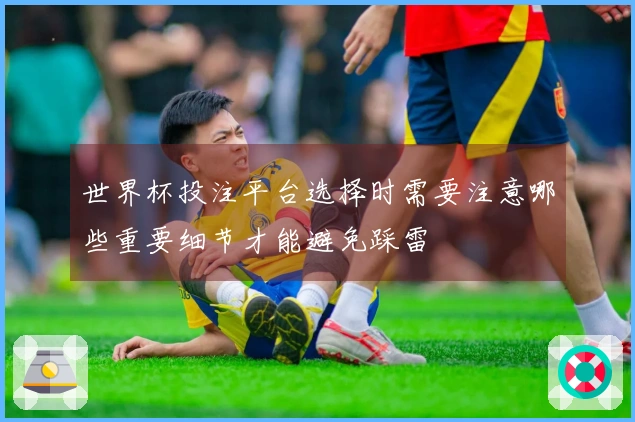 世界杯投注平台选择时需要注意哪些重要细节才能避免踩雷
