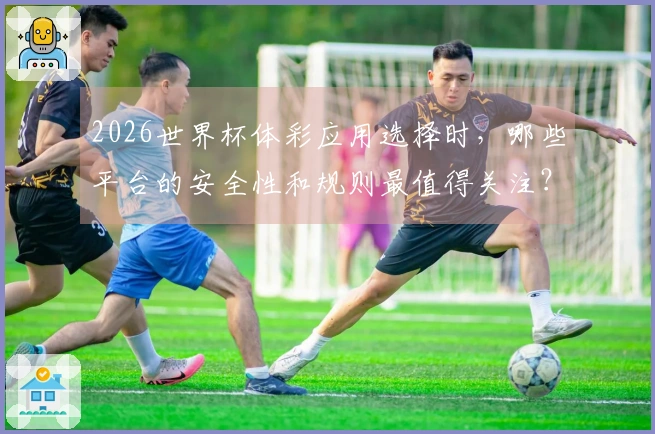2026世界杯体彩应用选择时，哪些平台的安全性和规则最值得关注？