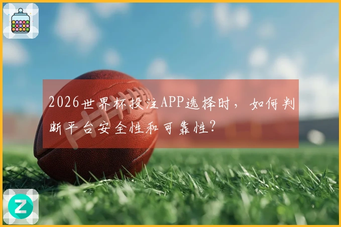 2026世界杯投注APP选择时，如何判断平台安全性和可靠性？