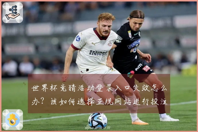 世界杯竞猜活动登录入口失效怎么办？该如何选择正规网站进行投注？