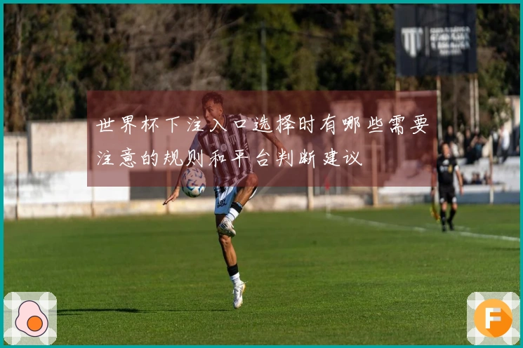 世界杯下注入口选择时有哪些需要注意的规则和平台判断建议