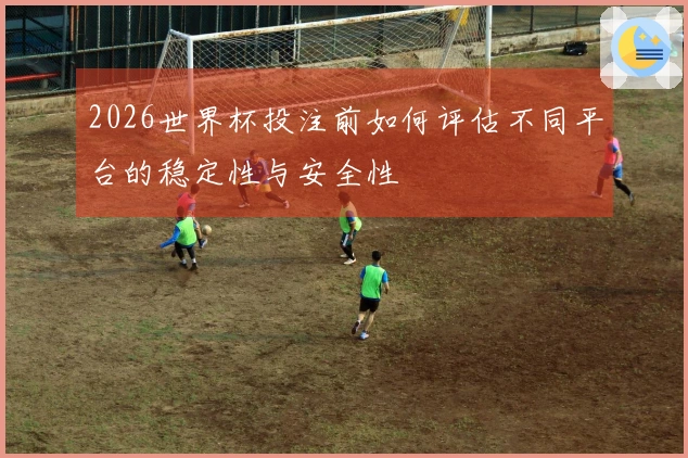 2026世界杯投注前如何评估不同平台的稳定性与安全性