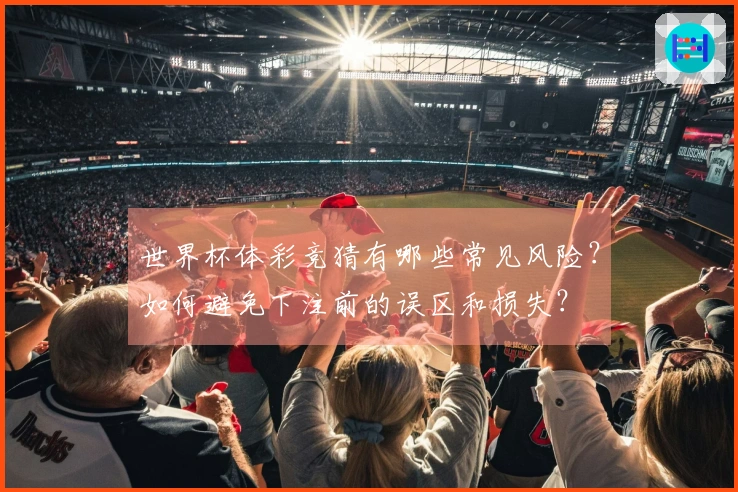 世界杯体彩竞猜有哪些常见风险？如何避免下注前的误区和损失？
