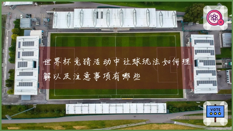 世界杯竞猜活动中让球玩法如何理解以及注意事项有哪些