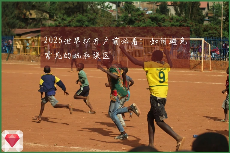 2026世界杯开户前必看：如何避免常见的坑和误区
