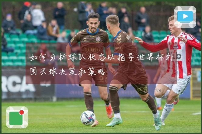 如何分析球队状态以指导世界杯外围买球决策和策略