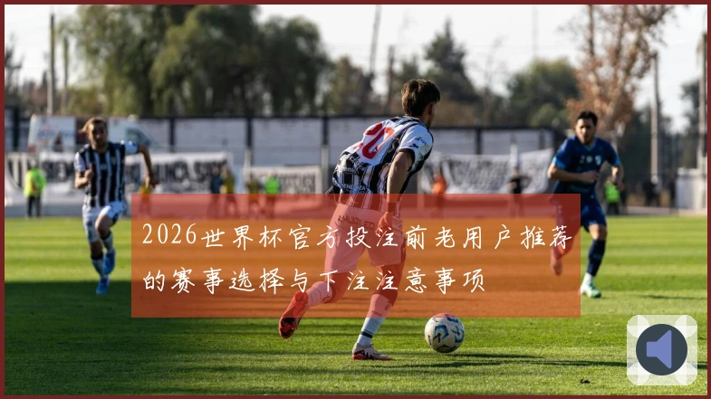 2026世界杯官方投注前老用户推荐的赛事选择与下注注意事项