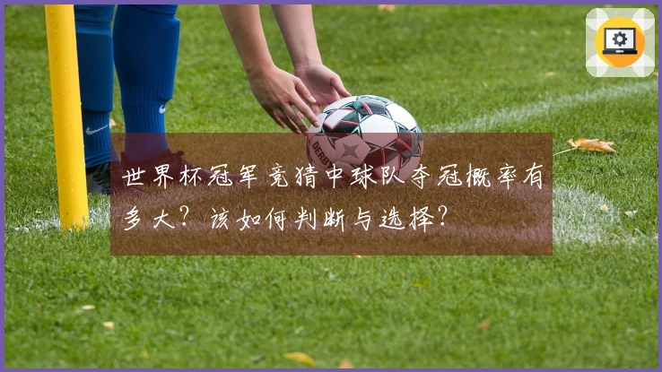 世界杯冠军竞猜中球队夺冠概率有多大？该如何判断与选择？
