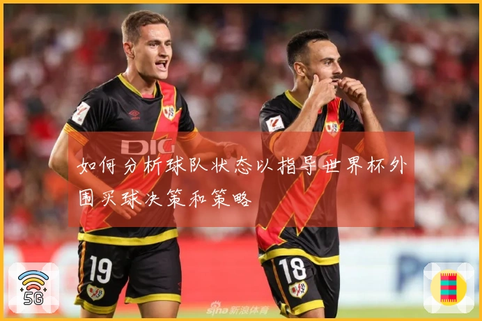 如何分析球队状态以指导世界杯外围买球决策和策略