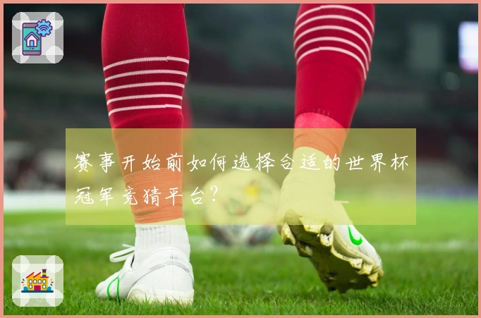 赛事开始前如何选择合适的世界杯冠军竞猜平台？
