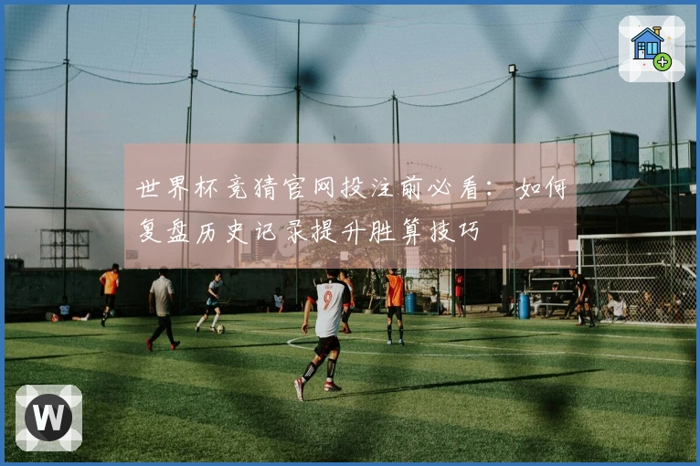 世界杯竞猜官网投注前必看：如何复盘历史记录提升胜算技巧