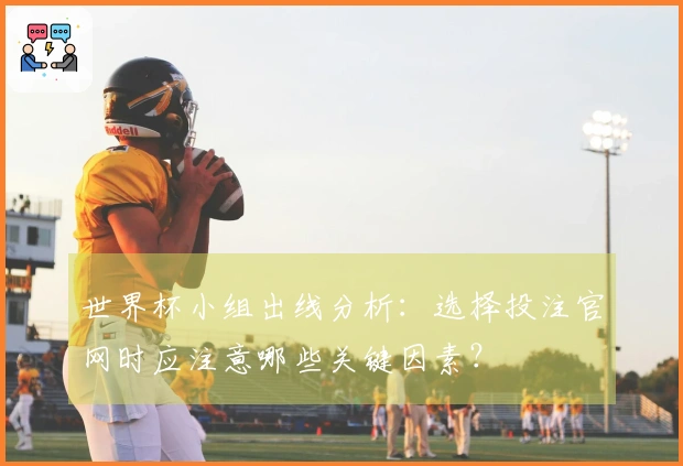世界杯小组出线分析：选择投注官网时应注意哪些关键因素？