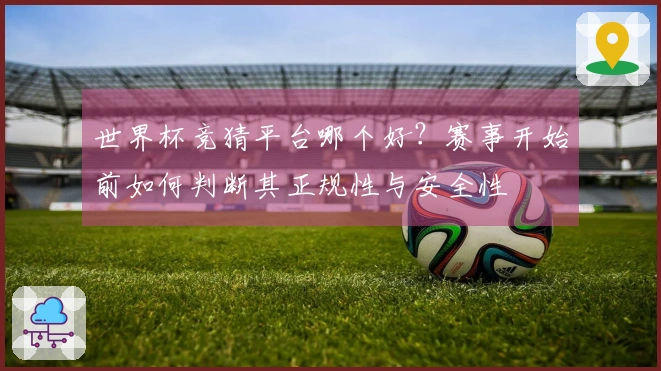 世界杯竞猜平台哪个好？赛事开始前如何判断其正规性与安全性
