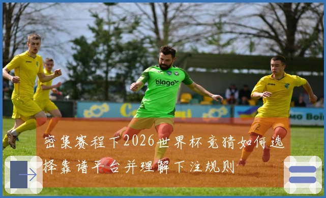 密集赛程下2026世界杯竞猜如何选择靠谱平台并理解下注规则