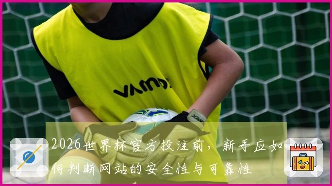 2026世界杯官方投注前，新手应如何判断网站的安全性与可靠性