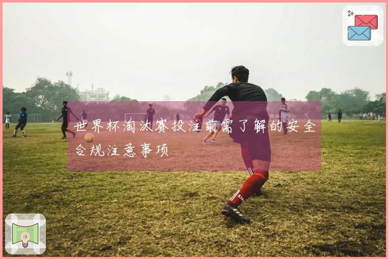 世界杯淘汰赛投注前需了解的安全合规注意事项