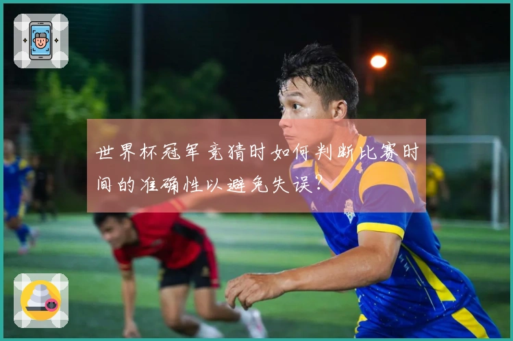 世界杯冠军竞猜时如何判断比赛时间的准确性以避免失误？